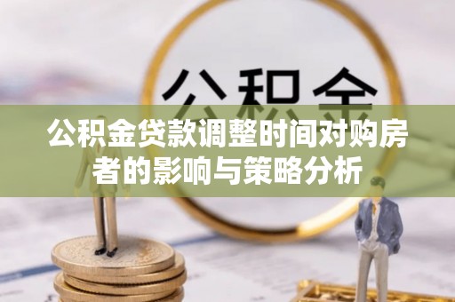 文安公积金贷款调整时间对购房者的影响与策略分析