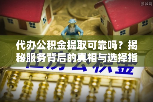 文安代办公积金提取可靠吗？揭秘服务背后的真相与选择指南