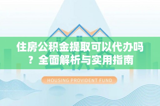 文安住房公积金提取可以代办吗？全面解析与实用指南