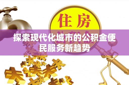 文安探索现代化城市的公积金便民服务新趋势
