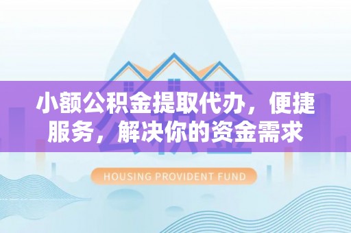 文安小额公积金提取代办，便捷服务，解决你的资金需求