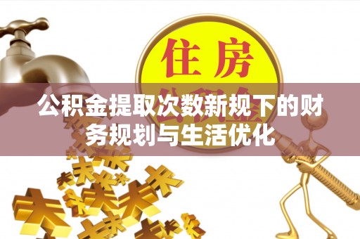 文安公积金提取次数新规下的财务规划与生活优化