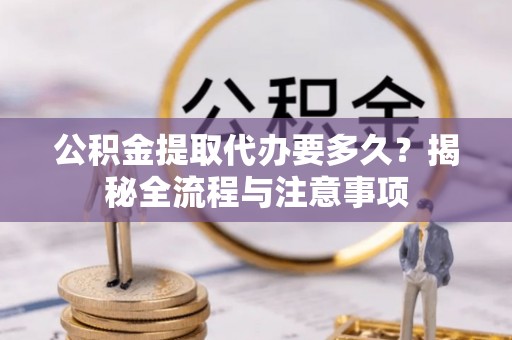 文安公积金提取代办要多久？揭秘全流程与注意事项