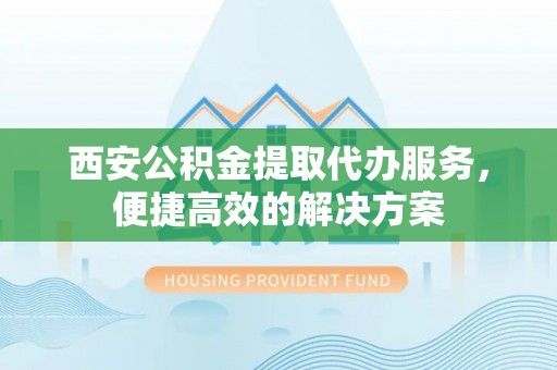 文安西安公积金提取代办服务，便捷高效的解决方案