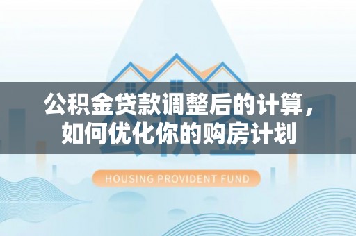 文安公积金贷款调整后的计算，如何优化你的购房计划
