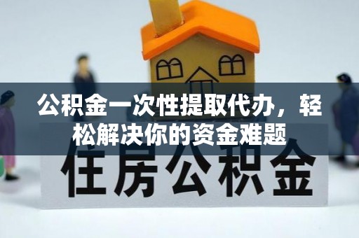 文安公积金一次性提取代办，轻松解决你的资金难题