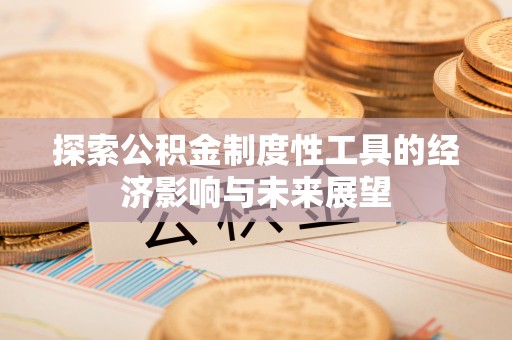 文安探索公积金制度性工具的经济影响与未来展望