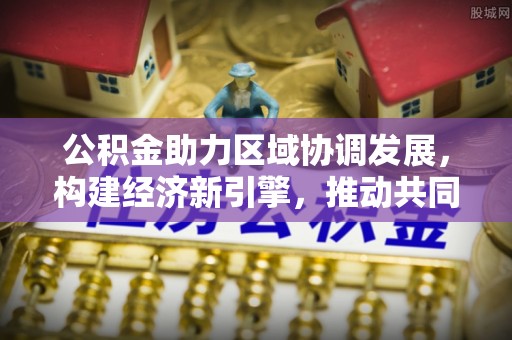 文安公积金助力区域协调发展，构建经济新引擎，推动共同富裕