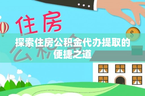 文安探索住房公积金代办提取的便捷之道