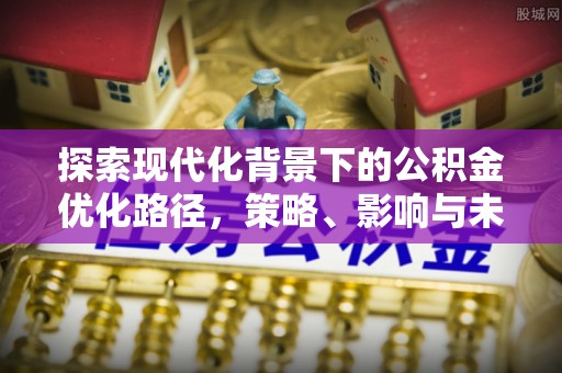 文安探索现代化背景下的公积金优化路径，策略、影响与未来展望