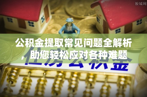 文安公积金提取常见问题全解析，助您轻松应对各种难题