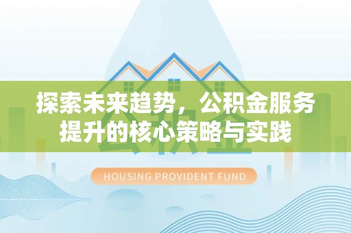 文安探索未来趋势，公积金服务提升的核心策略与实践