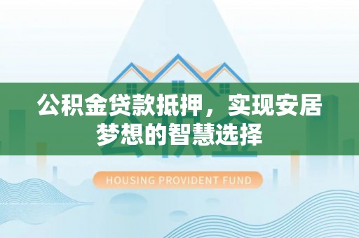 文安公积金贷款抵押，实现安居梦想的智慧选择