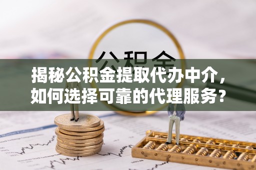 文安揭秘公积金提取代办中介，如何选择可靠的代理服务？
