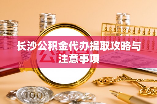 文安长沙公积金代办提取攻略与注意事项