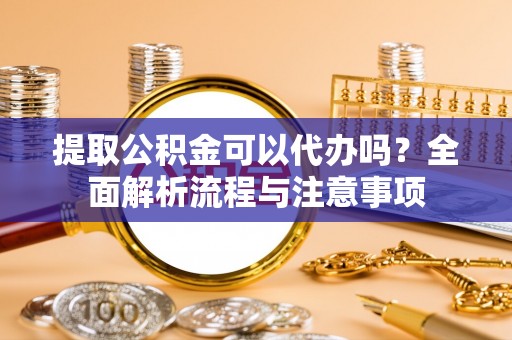文安提取公积金可以代办吗？全面解析流程与注意事项
