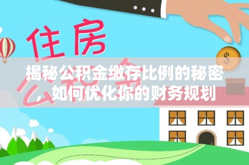 文安揭秘公积金缴存比例的秘密，如何优化你的财务规划