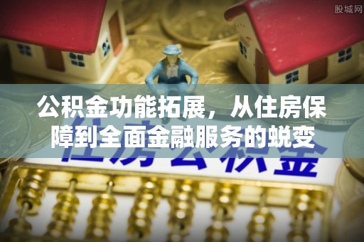文安公积金功能拓展，从住房保障到全面金融服务的蜕变