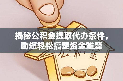 文安揭秘公积金提取代办条件，助您轻松搞定资金难题
