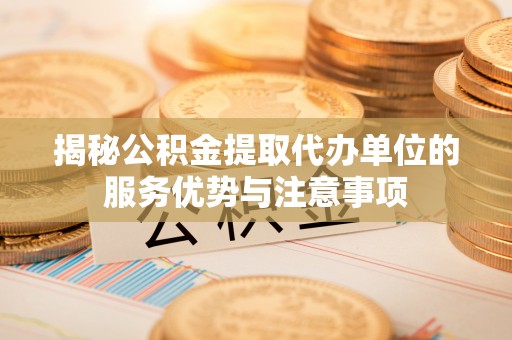 文安揭秘公积金提取代办单位的服务优势与注意事项