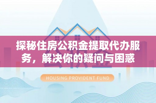 文安探秘住房公积金提取代办服务，解决你的疑问与困惑