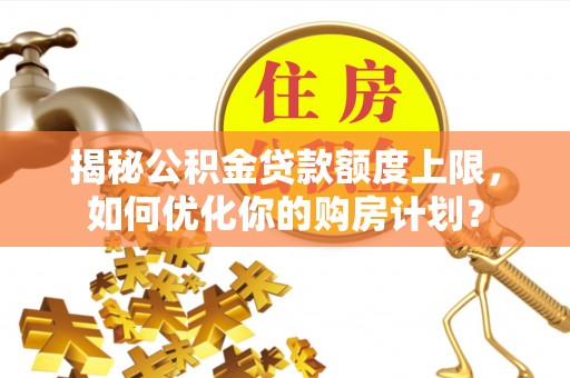 文安揭秘公积金贷款额度上限，如何优化你的购房计划？
