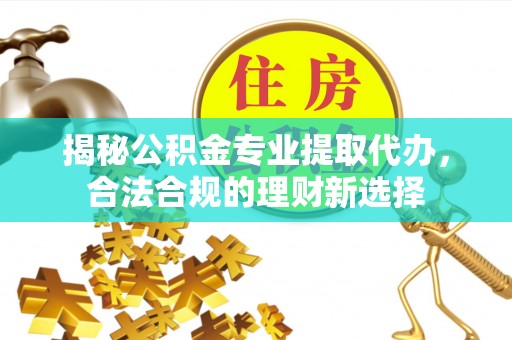 文安揭秘公积金专业提取代办，合法合规的理财新选择