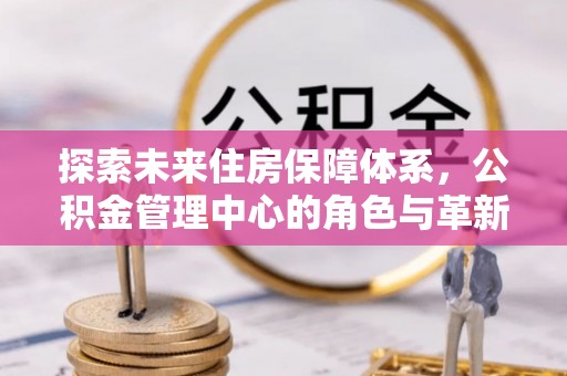 文安探索未来住房保障体系，公积金管理中心的角色与革新