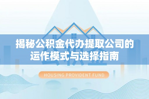 文安揭秘公积金代办提取公司的运作模式与选择指南