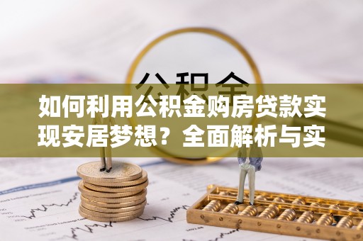 文安如何利用公积金购房贷款实现安居梦想？全面解析与实用建议