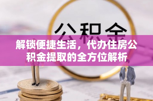 文安解锁便捷生活，代办住房公积金提取的全方位解析