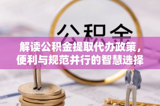 文安解读公积金提取代办政策，便利与规范并行的智慧选择