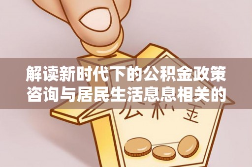 文安解读新时代下的公积金政策咨询与居民生活息息相关的变化