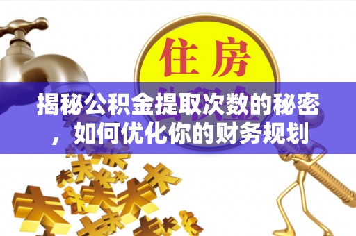 文安揭秘公积金提取次数的秘密，如何优化你的财务规划