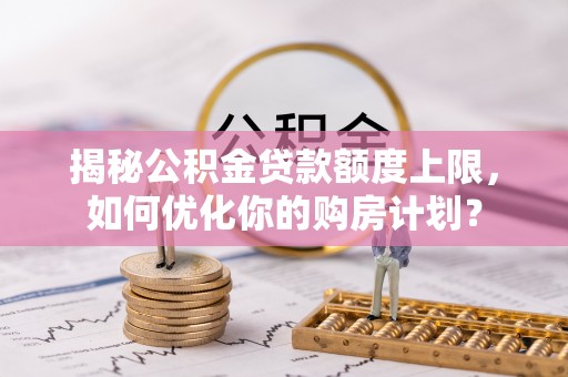 文安揭秘公积金贷款额度上限，如何优化你的购房计划？