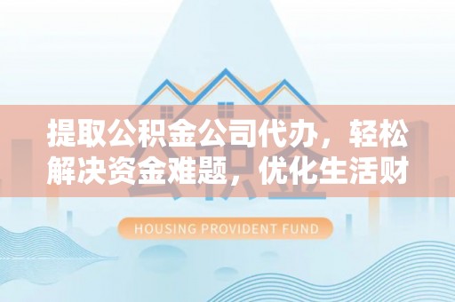 文安提取公积金公司代办，轻松解决资金难题，优化生活财务管理