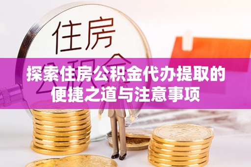 文安探索住房公积金代办提取的便捷之道与注意事项