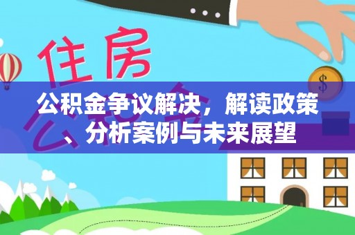 文安公积金争议解决，解读政策、分析案例与未来展望