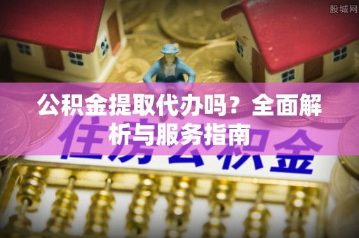 文安公积金提取代办吗？全面解析与服务指南