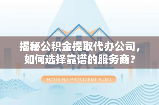 文安揭秘公积金提取代办公司，如何选择靠谱的服务商？