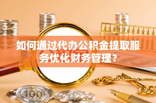 文安如何通过代办公积金提取服务优化财务管理？