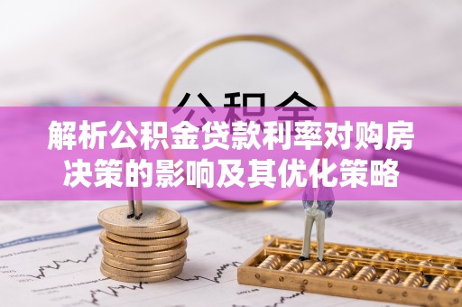 文安解析公积金贷款利率对购房决策的影响及其优化策略