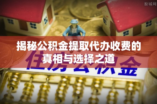 文安揭秘公积金提取代办收费的真相与选择之道