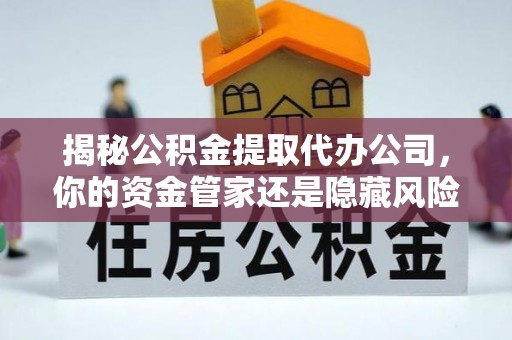 文安揭秘公积金提取代办公司，你的资金管家还是隐藏风险？