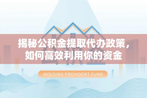 文安揭秘公积金提取代办政策，如何高效利用你的资金