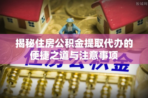 文安揭秘住房公积金提取代办的便捷之道与注意事项