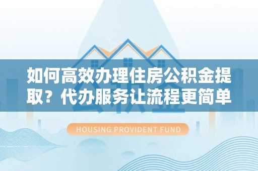 文安如何高效办理住房公积金提取？代办服务让流程更简单
