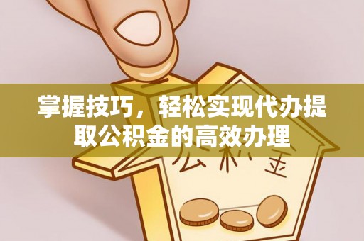 文安掌握技巧，轻松实现代办提取公积金的高效办理