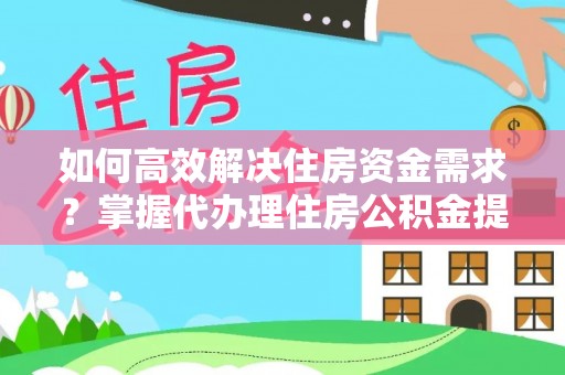 文安如何高效解决住房资金需求？掌握代办理住房公积金提取技巧是关键