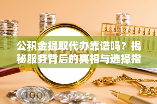 文安公积金提取代办靠谱吗？揭秘服务背后的真相与选择指南